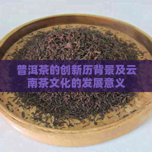 普洱茶的创新历背景及云南茶文化的发展意义