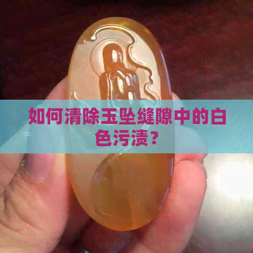 如何清除玉坠缝隙中的白色污渍？