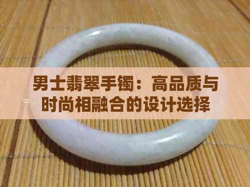 男士翡翠手镯：高品质与时尚相融合的设计选择