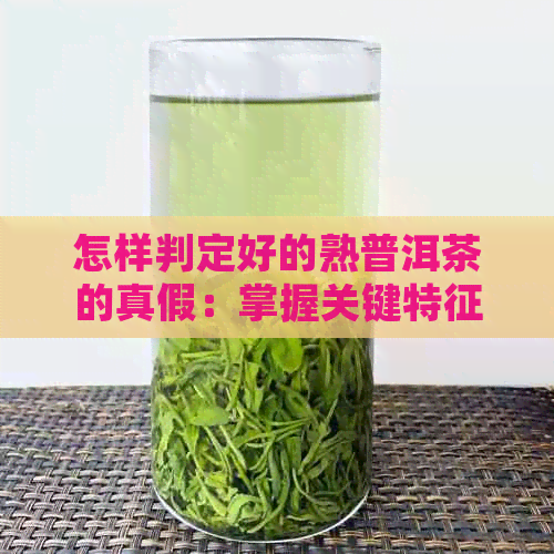 怎样判定好的熟普洱茶的真假：掌握关键特征与鉴别方法