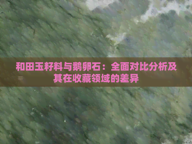 和田玉籽料与鹅卵石：全面对比分析及其在收藏领域的差异