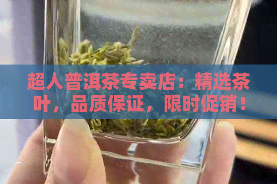 超人普洱茶专卖店：精选茶叶，品质保证，限时促销！