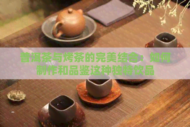 普洱茶与烤茶的完美结合：如何制作和品鉴这种独特饮品