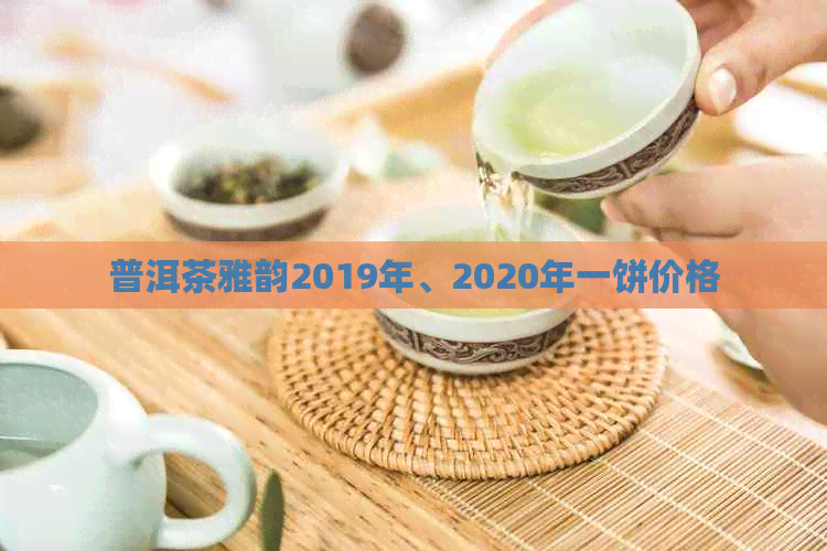 普洱茶雅韵2019年、2020年一饼价格