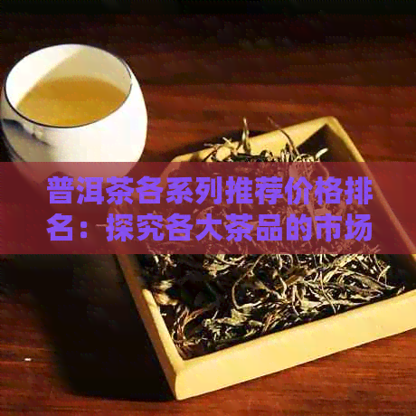 普洱茶各系列推荐价格排名：探究各大茶品的市场表现与特色。