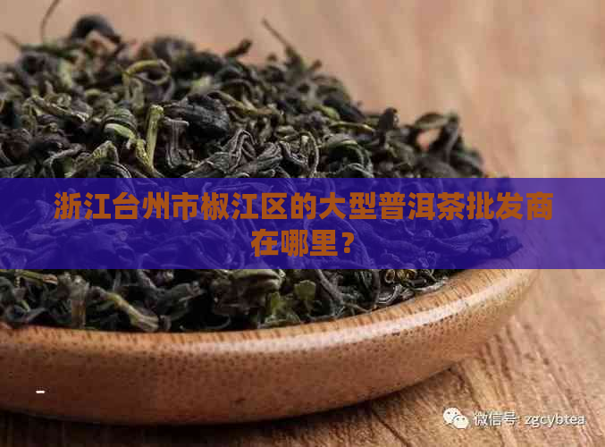 浙江台州市椒江区的大型普洱茶批发商在哪里？