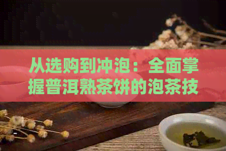 从选购到冲泡：全面掌握普洱熟茶饼的泡茶技巧与步骤