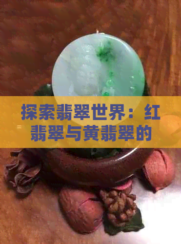 探索翡翠世界：红翡翠与黄翡翠的独特价值与鉴别方法