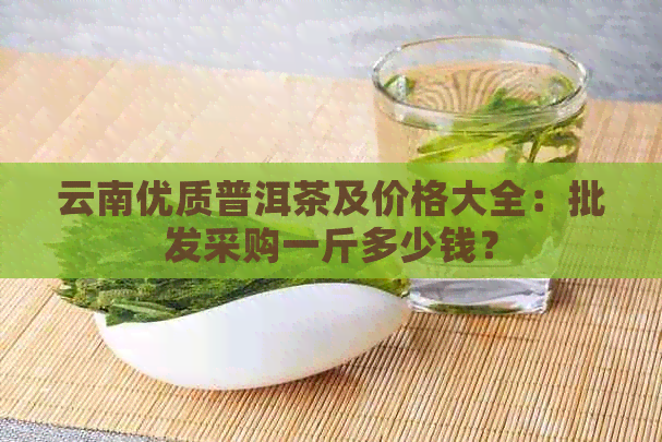 云南优质普洱茶及价格大全：批发采购一斤多少钱？