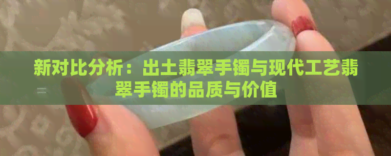 新对比分析：出土翡翠手镯与现代工艺翡翠手镯的品质与价值