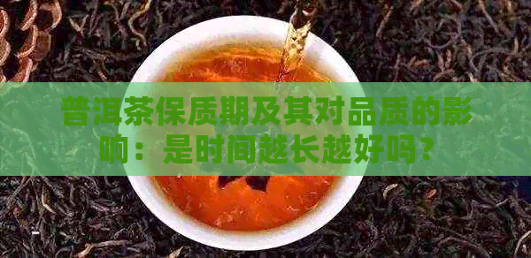 普洱茶保质期及其对品质的影响：是时间越长越好吗？