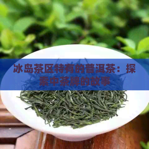 冰岛茶区特有的普洱茶：探索中茶牌的故事