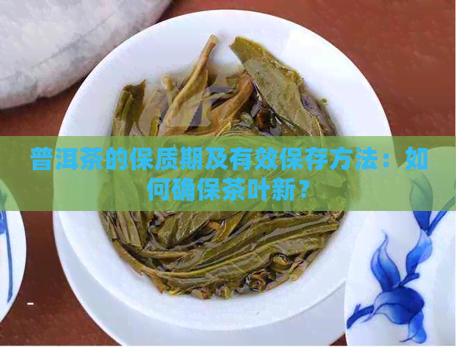 普洱茶的保质期及有效保存方法：如何确保茶叶新？