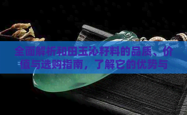 全面解析和田玉沁籽料的品质、价值与选购指南，了解它的优势与不足