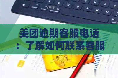 美团逾期客服电话：了解如何联系客服、处理逾期问题以及相关注意事项