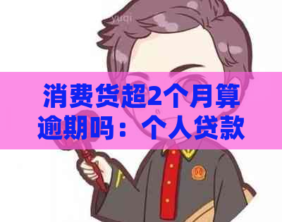 消费货超2个月算逾期吗：个人贷款逾期处理方法与影响