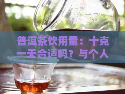 普洱茶饮用量：十克一天合适吗？与个人体质密切相关