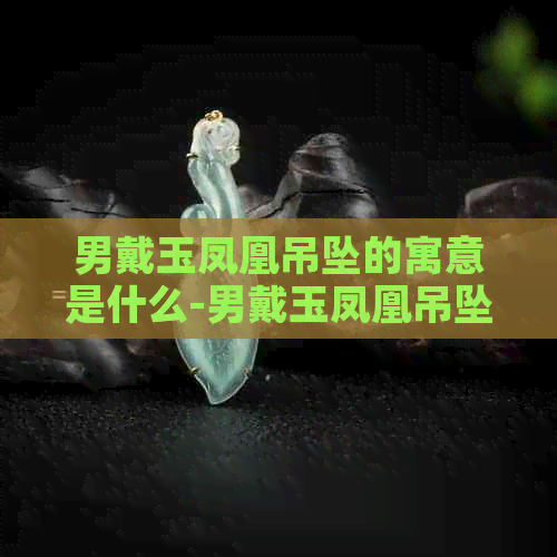 男戴玉凤凰吊坠的寓意是什么-男戴玉凤凰吊坠的寓意是什么呢