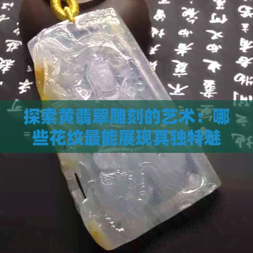 探索黄翡翠雕刻的艺术：哪些花纹最能展现其独特魅力