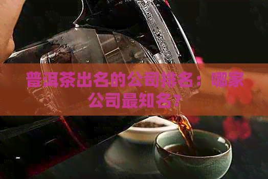 普洱茶出名的公司排名：哪家公司最知名？