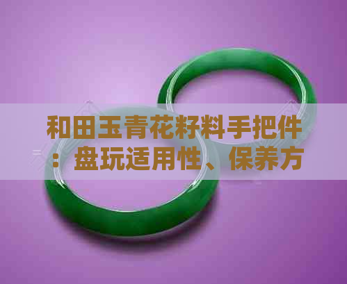 和田玉青花籽料手把件：盘玩适用性、保养方法与收藏价值全面解析