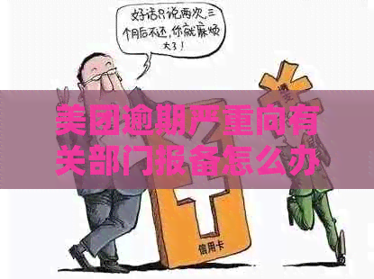 美团逾期严重向有关部门报备怎么办？如何处理美团逾期说去报案了的情况？