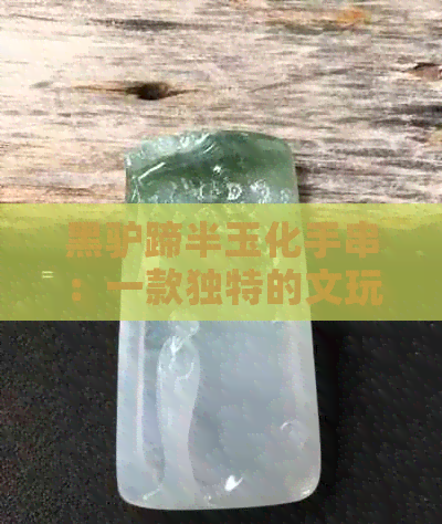 黑驴蹄半玉化手串：一款独特的文玩艺术品鉴赏