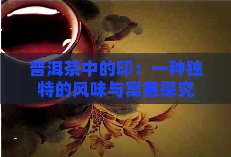 普洱茶中的印：一种独特的风味与寓意探究