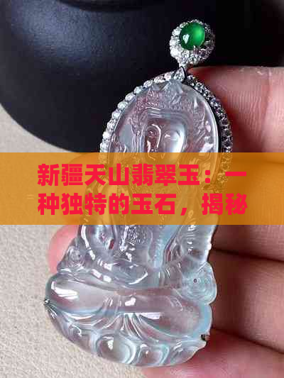 新疆天山翡翠玉：一种独特的玉石，揭秘其与普通翡翠的区别