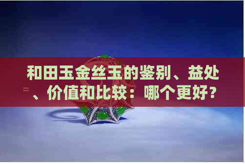 和田玉金丝玉的鉴别、益处、价值和比较：哪个更好？