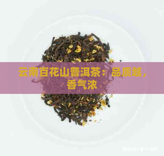 云南百花山普洱茶：品质越，香气浓