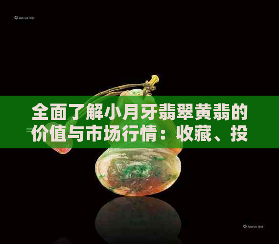 全面了解小月牙翡翠黄翡的价值与市场行情：收藏、投资与购买建议