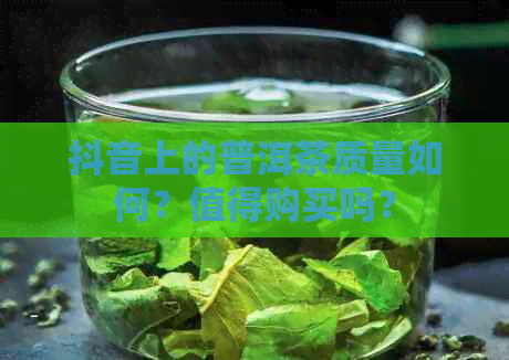 抖音上的普洱茶质量如何？值得购买吗？