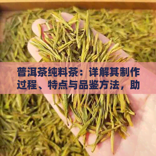 普洱茶纯料茶：详解其制作过程、特点与品鉴方法，助你深入了解这一独特茶叶