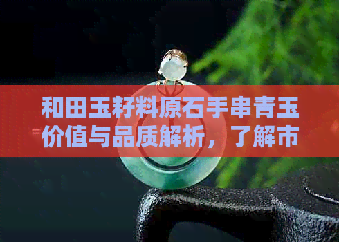 和田玉籽料原石手串青玉价值与品质解析，了解市场行情与购买建议。