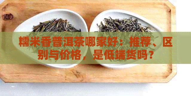 糯米香普洱茶哪家好：推荐、区别与价格，是低端货吗？