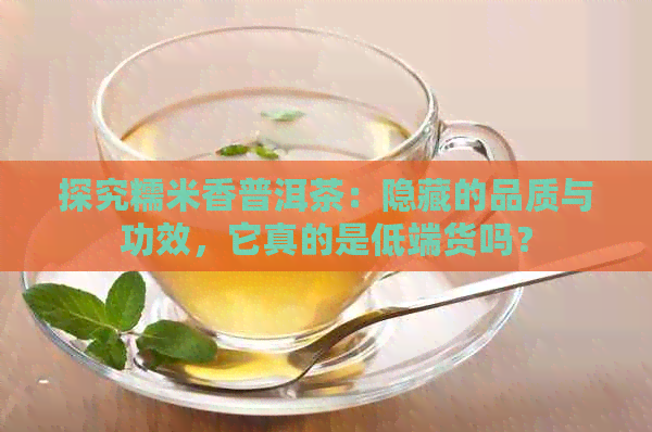 探究糯米香普洱茶：隐藏的品质与功效，它真的是低端货吗？