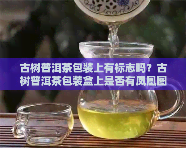 古树普洱茶包装上有标志吗？古树普洱茶包装盒上是否有凤凰图案？