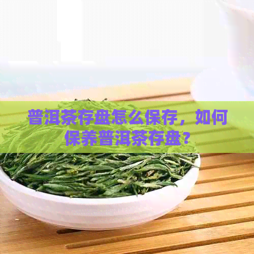 普洱茶存盘怎么保存，如何保养普洱茶存盘？