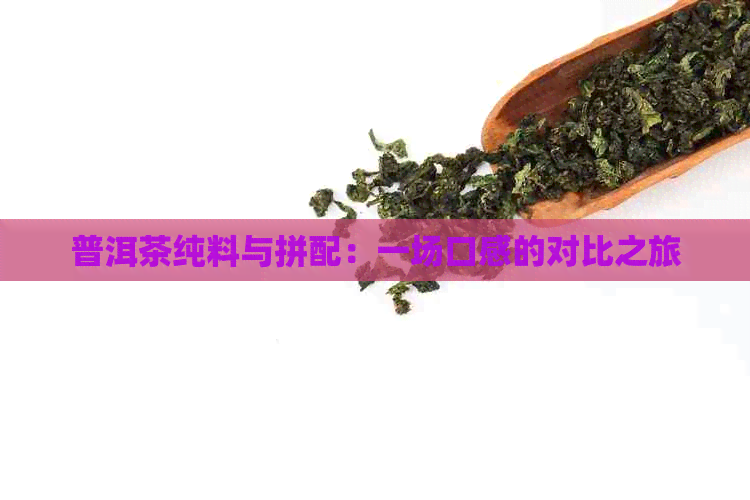 普洱茶纯料与拼配：一场口感的对比之旅