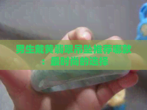 男生戴黄翡翠吊坠推荐哪款：更时尚的选择