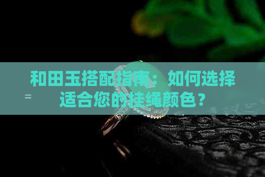 和田玉搭配指南：如何选择适合您的挂绳颜色？