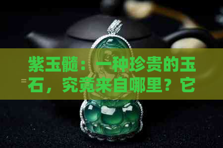 紫玉髓：一种珍贵的玉石，究竟来自哪里？它的特性和用途是什么？