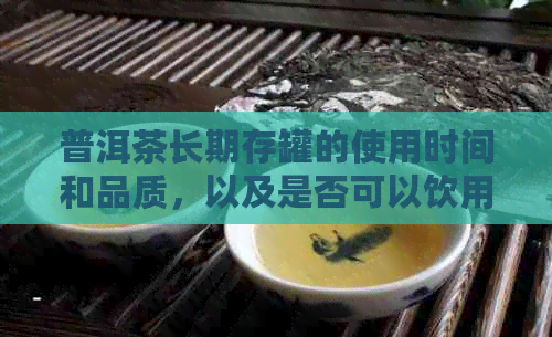 普洱茶长期存罐的使用时间和品质，以及是否可以饮用。