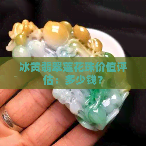 冰黄翡翠莲花珠价值评估：多少钱？