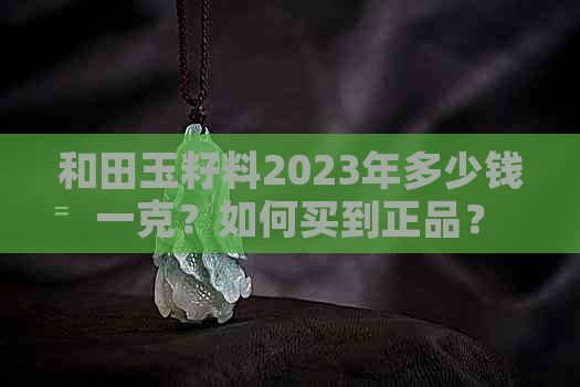 和田玉籽料2023年多少钱一克？如何买到正品？