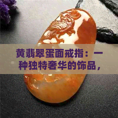 黄翡翠蛋面戒指：一种独特奢华的饰品，了解它的价值与魅力