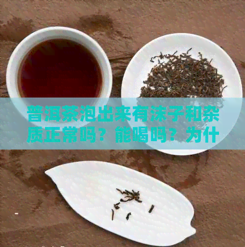 普洱茶泡出来有沫子和杂质正常吗？能喝吗？为什么？