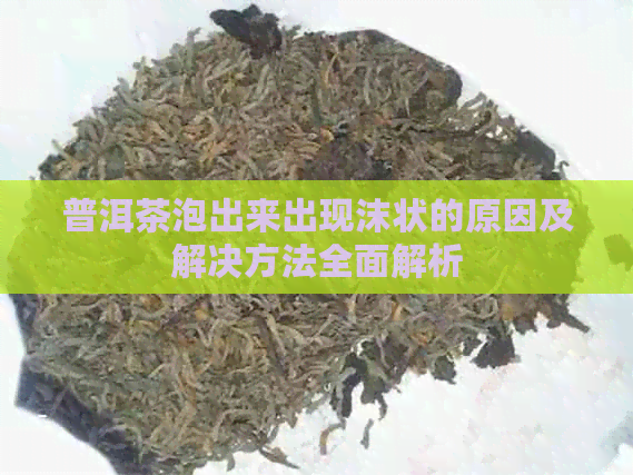 普洱茶泡出来出现沫状的原因及解决方法全面解析