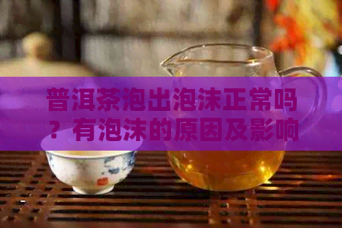 普洱茶泡出泡沫正常吗？有泡沫的原因及影响